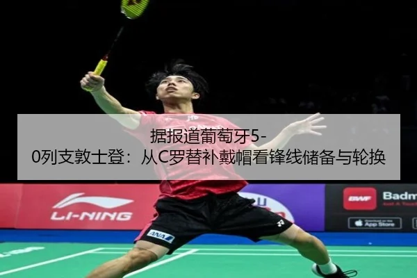 据报道葡萄牙5-0列支敦士登：从C罗替补戴帽看锋线储备与轮换