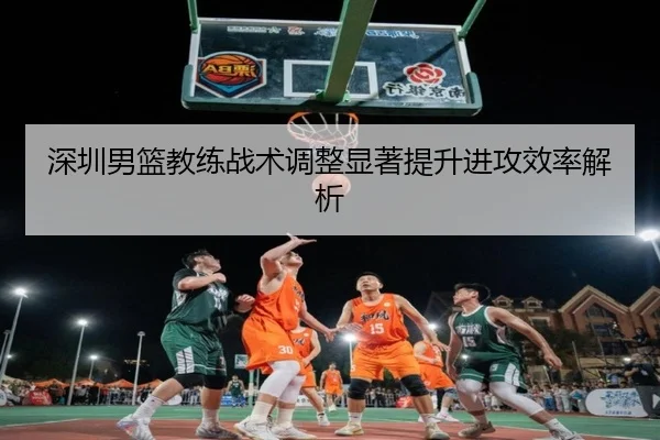 深圳男篮教练战术调整显著提升进攻效率解析